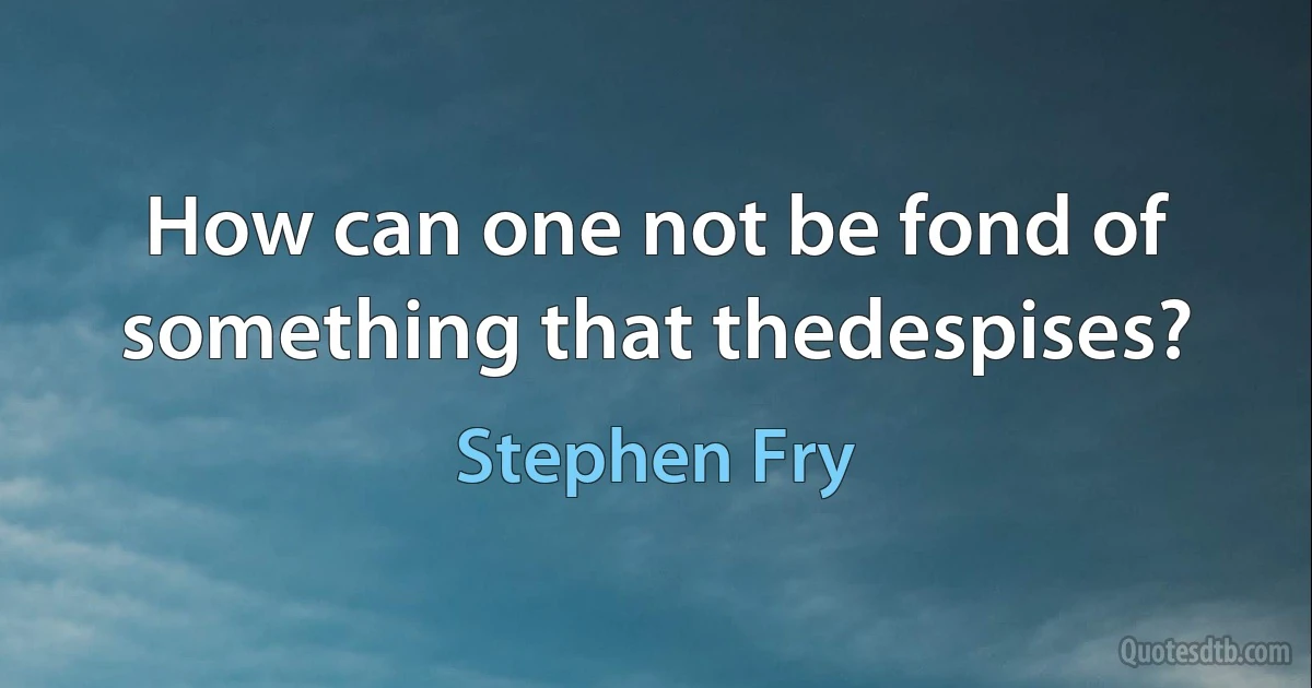 How can one not be fond of something that thedespises? (Stephen Fry)