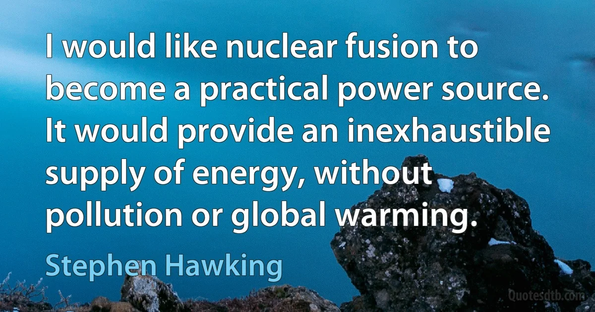 I would like nuclear fusion to become a practical power source. It would provide an inexhaustible supply of energy, without pollution or global warming. (Stephen Hawking)