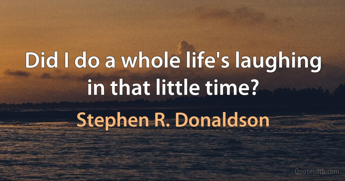 Did I do a whole life's laughing in that little time? (Stephen R. Donaldson)