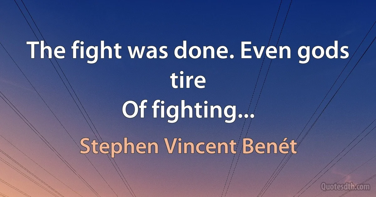 The fight was done. Even gods tire
Of fighting... (Stephen Vincent Benét)