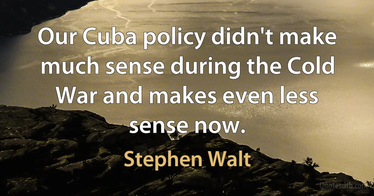 Our Cuba policy didn't make much sense during the Cold War and makes even less sense now. (Stephen Walt)