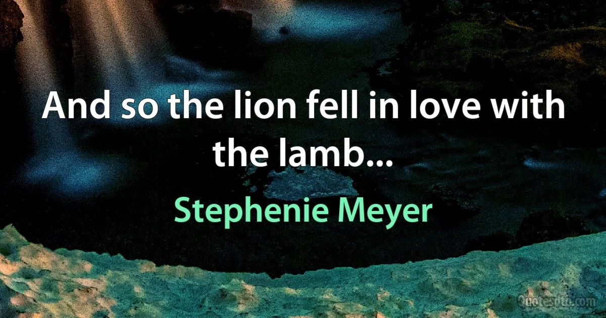 And so the lion fell in love with the lamb... (Stephenie Meyer)