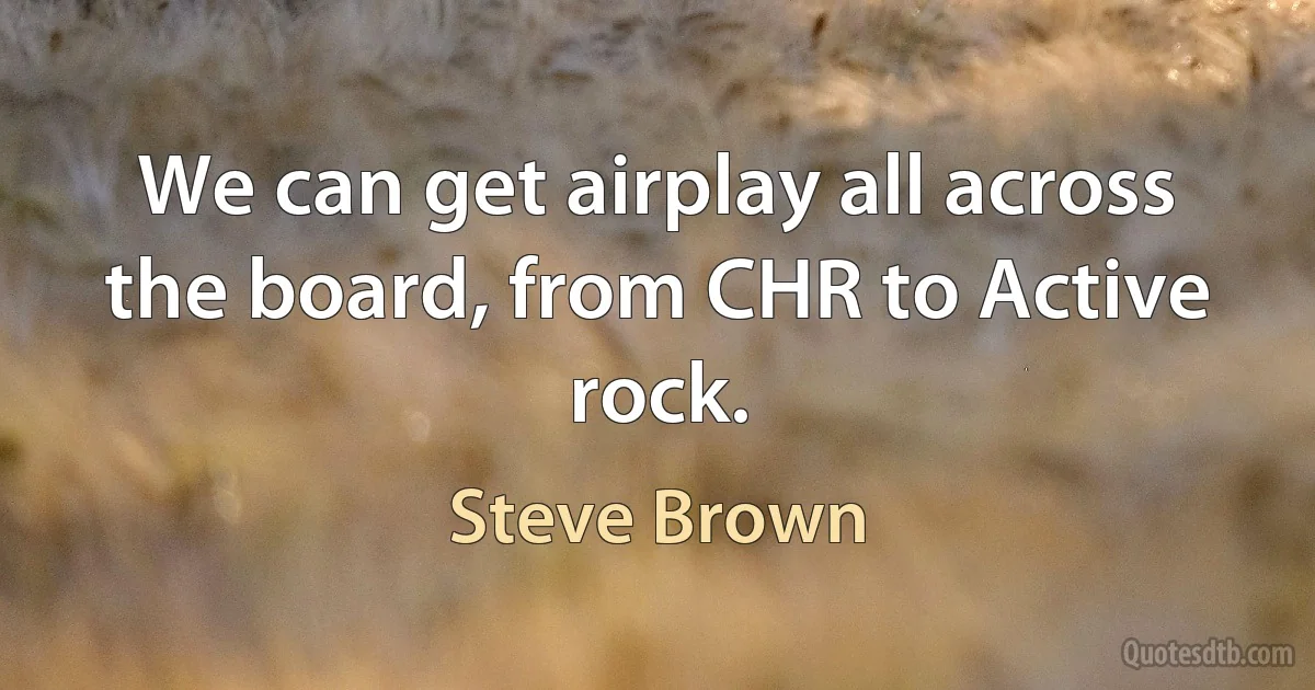 We can get airplay all across the board, from CHR to Active rock. (Steve Brown)