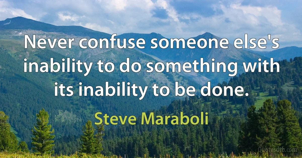 Never confuse someone else's inability to do something with its inability to be done. (Steve Maraboli)