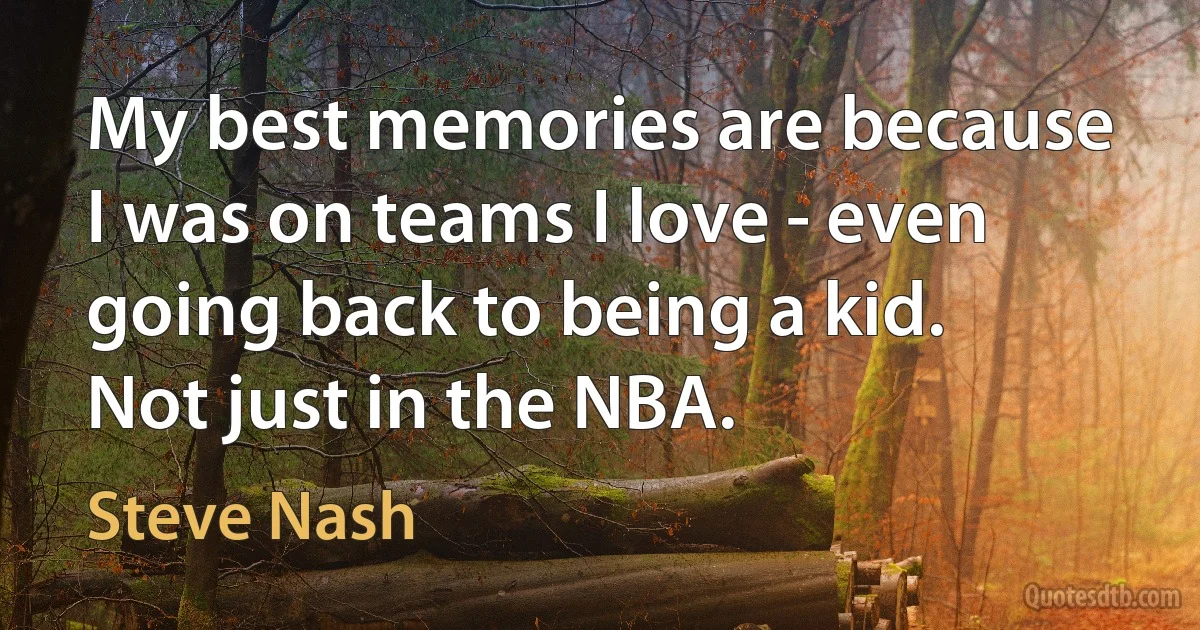 My best memories are because I was on teams I love - even going back to being a kid. Not just in the NBA. (Steve Nash)