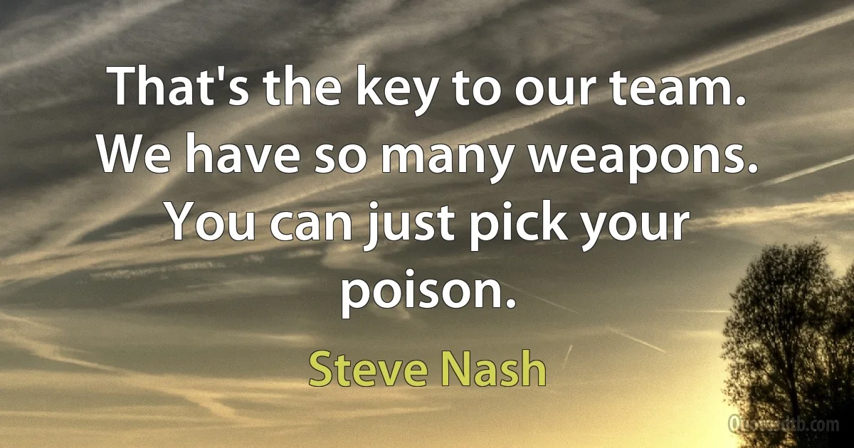 That's the key to our team. We have so many weapons. You can just pick your poison. (Steve Nash)