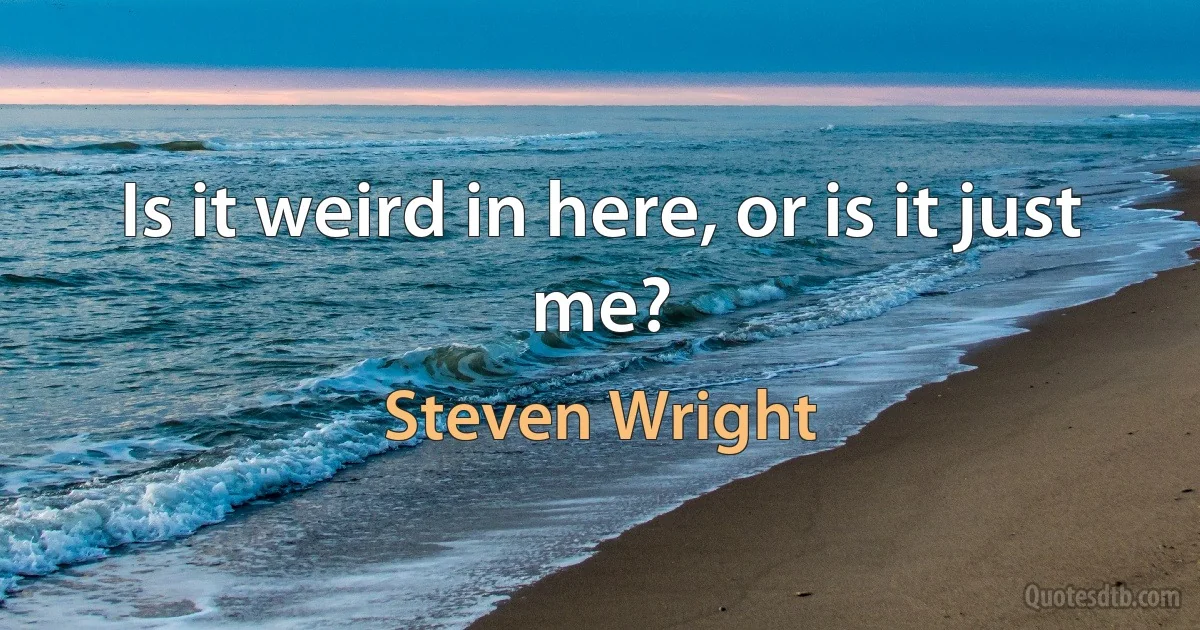 Is it weird in here, or is it just me? (Steven Wright)