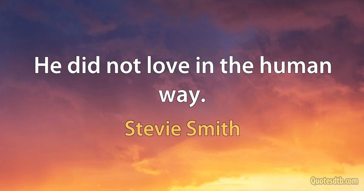 He did not love in the human way. (Stevie Smith)