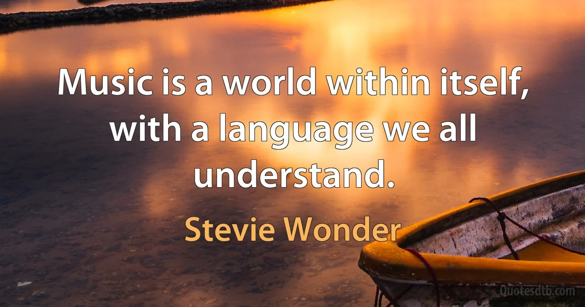 Music is a world within itself, with a language we all understand. (Stevie Wonder)