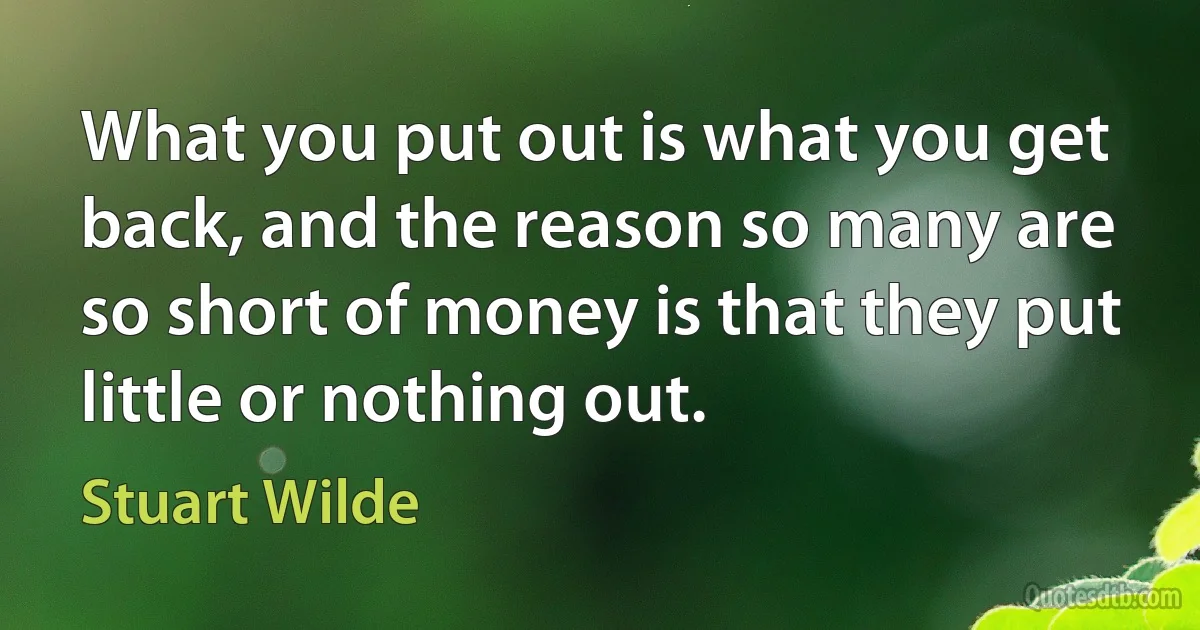 What you put out is what you get back, and the reason so many are so short of money is that they put little or nothing out. (Stuart Wilde)