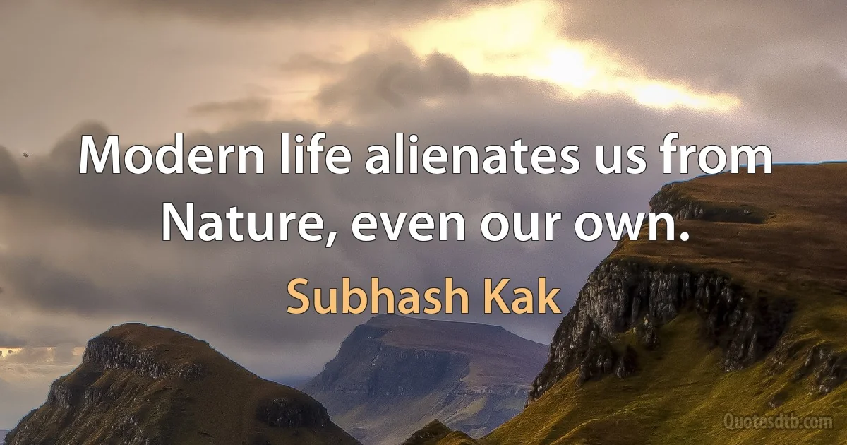 Modern life alienates us from Nature, even our own. (Subhash Kak)