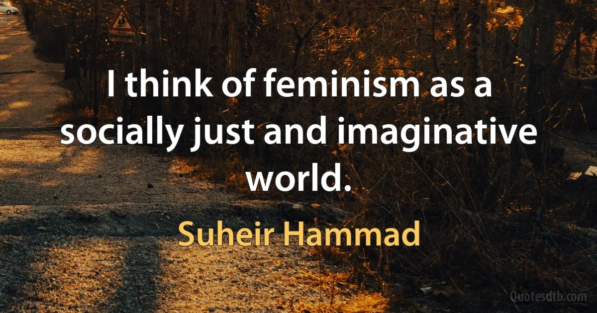 I think of feminism as a socially just and imaginative world. (Suheir Hammad)