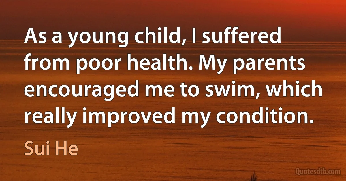 As a young child, I suffered from poor health. My parents encouraged me to swim, which really improved my condition. (Sui He)