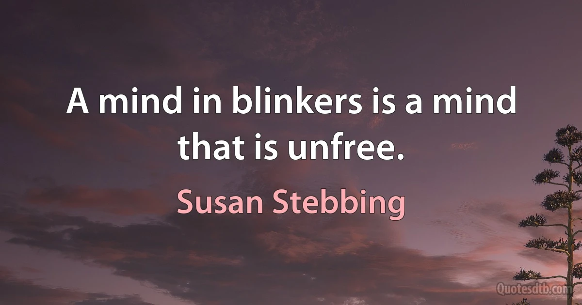 A mind in blinkers is a mind that is unfree. (Susan Stebbing)