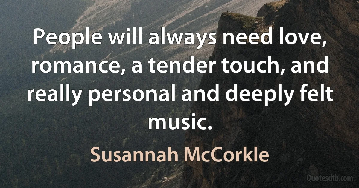 People will always need love, romance, a tender touch, and really personal and deeply felt music. (Susannah McCorkle)