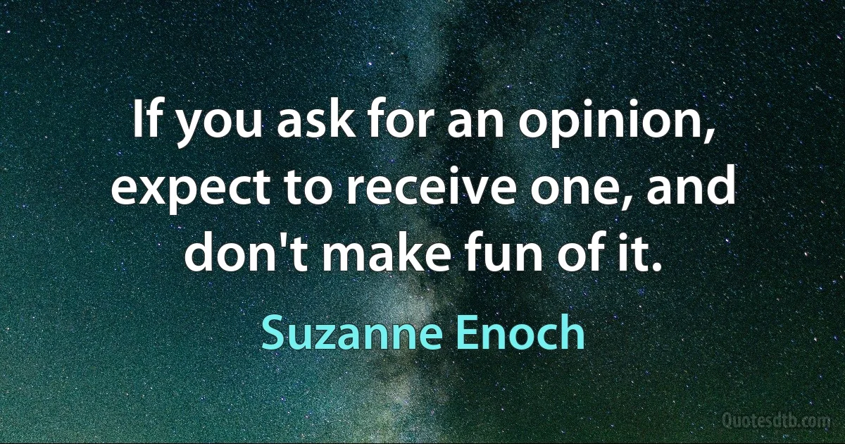 If you ask for an opinion, expect to receive one, and don't make fun of it. (Suzanne Enoch)