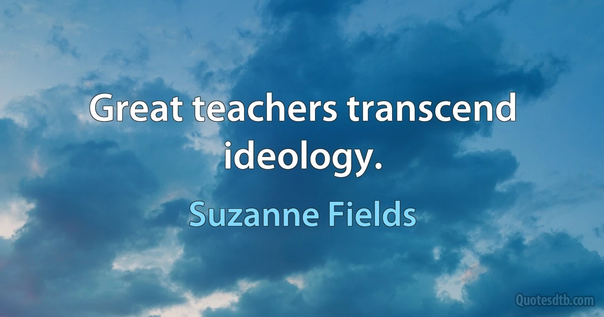 Great teachers transcend ideology. (Suzanne Fields)