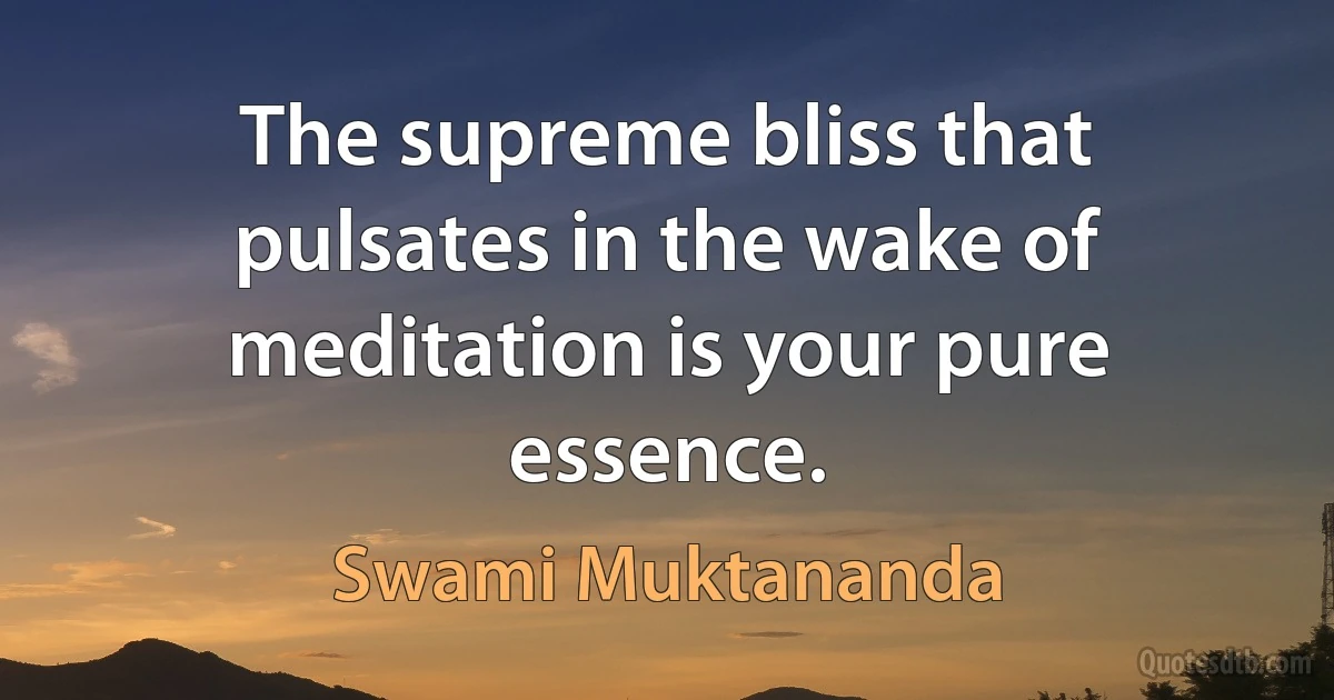 The supreme bliss that pulsates in the wake of meditation is your pure essence. (Swami Muktananda)