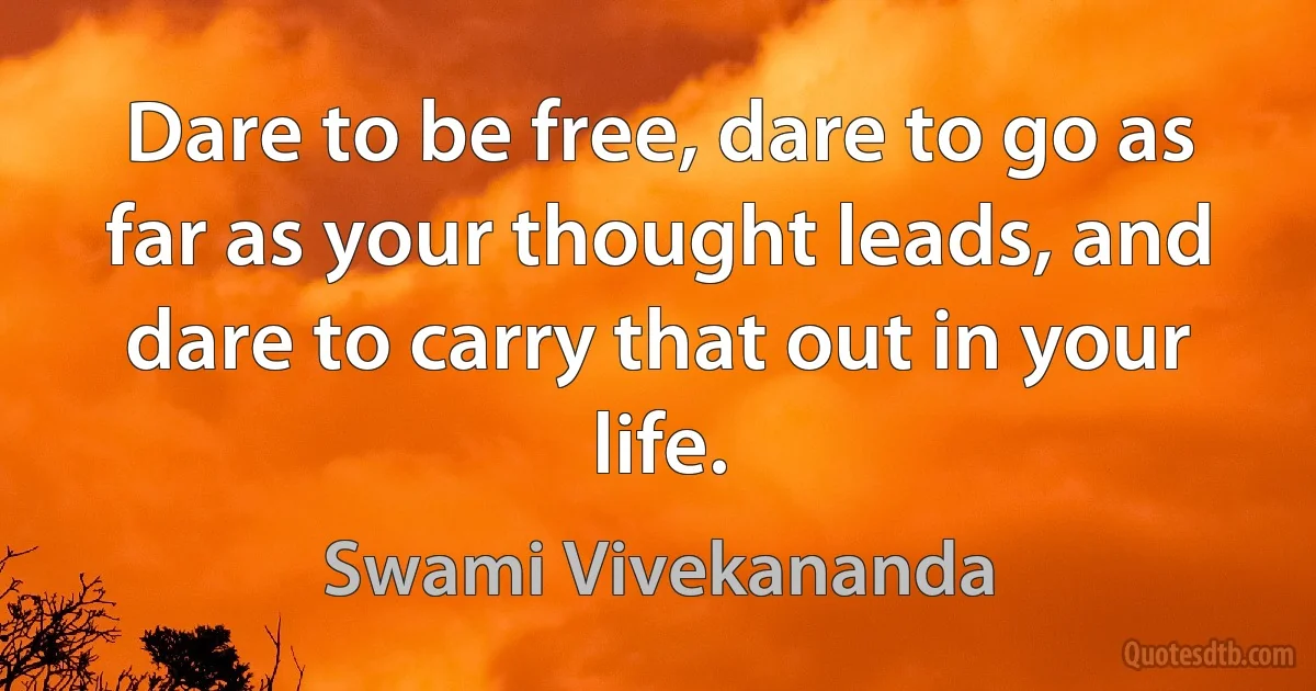 Dare to be free, dare to go as far as your thought leads, and dare to carry that out in your life. (Swami Vivekananda)