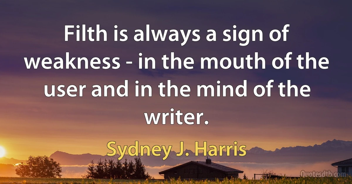 Filth is always a sign of weakness - in the mouth of the user and in the mind of the writer. (Sydney J. Harris)