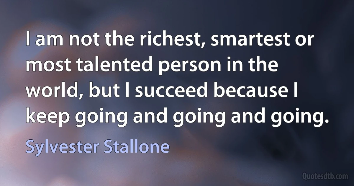 I am not the richest, smartest or most talented person in the world, but I succeed because I keep going and going and going. (Sylvester Stallone)