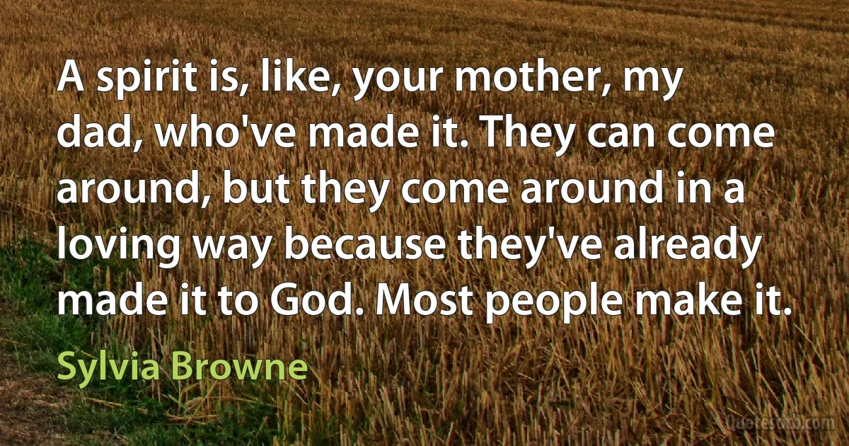 A spirit is, like, your mother, my dad, who've made it. They can come around, but they come around in a loving way because they've already made it to God. Most people make it. (Sylvia Browne)