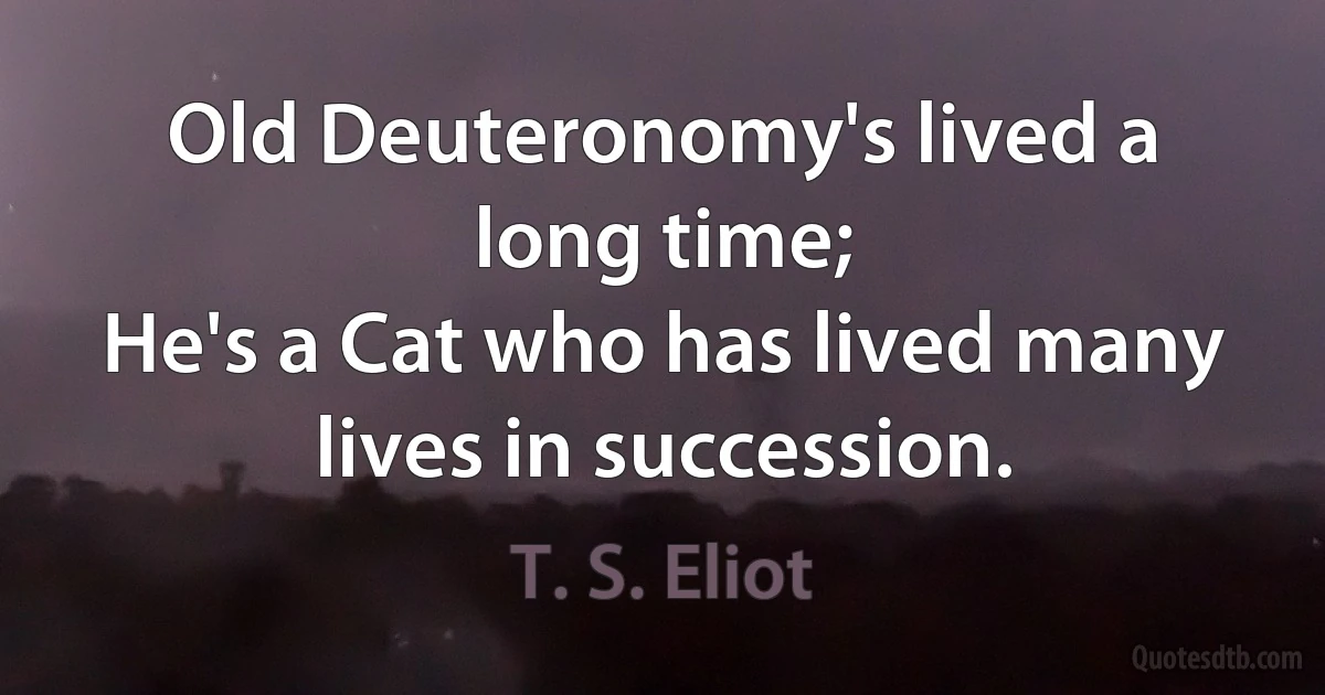 Old Deuteronomy's lived a long time;
He's a Cat who has lived many lives in succession. (T. S. Eliot)