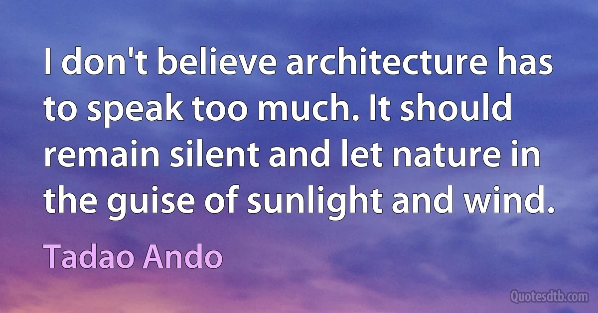 I don't believe architecture has to speak too much. It should remain silent and let nature in the guise of sunlight and wind. (Tadao Ando)