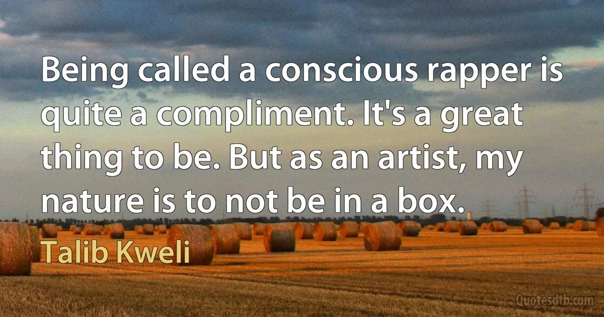 Being called a conscious rapper is quite a compliment. It's a great thing to be. But as an artist, my nature is to not be in a box. (Talib Kweli)