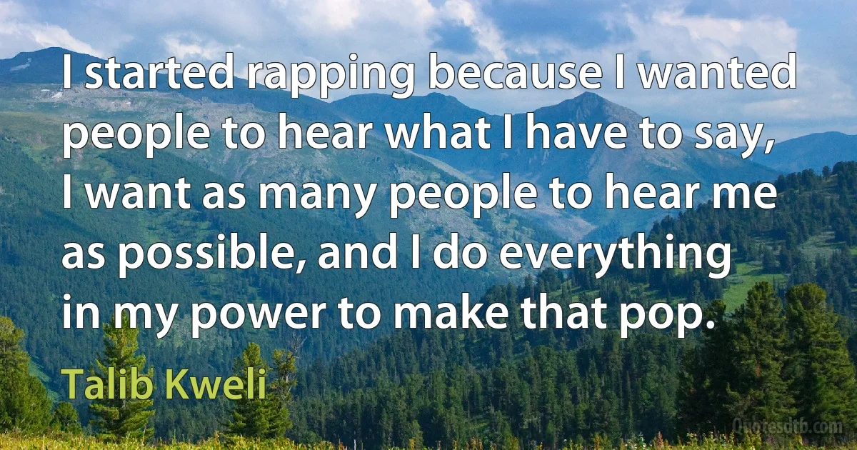 I started rapping because I wanted people to hear what I have to say, I want as many people to hear me as possible, and I do everything in my power to make that pop. (Talib Kweli)