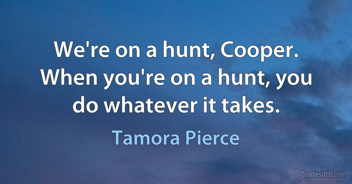 We're on a hunt, Cooper. When you're on a hunt, you do whatever it takes. (Tamora Pierce)