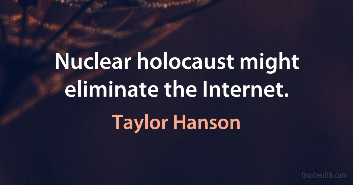 Nuclear holocaust might eliminate the Internet. (Taylor Hanson)