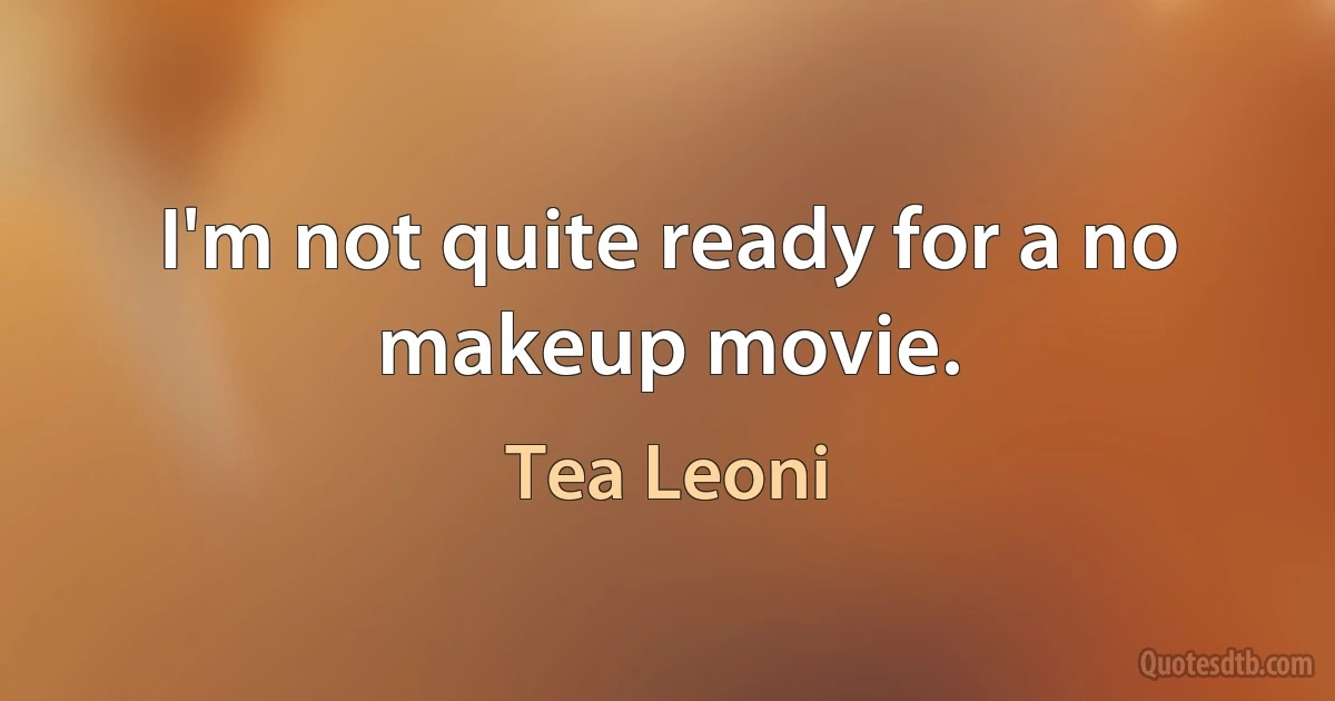 I'm not quite ready for a no makeup movie. (Tea Leoni)