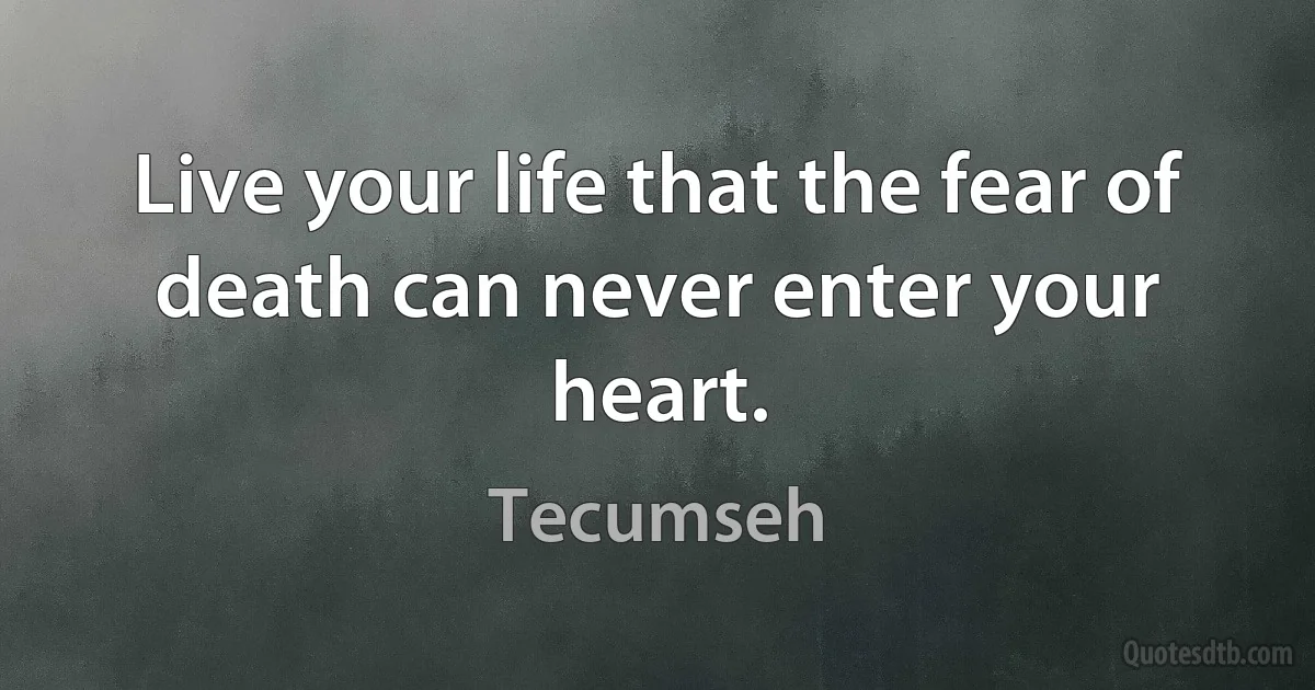 Live your life that the fear of death can never enter your heart. (Tecumseh)