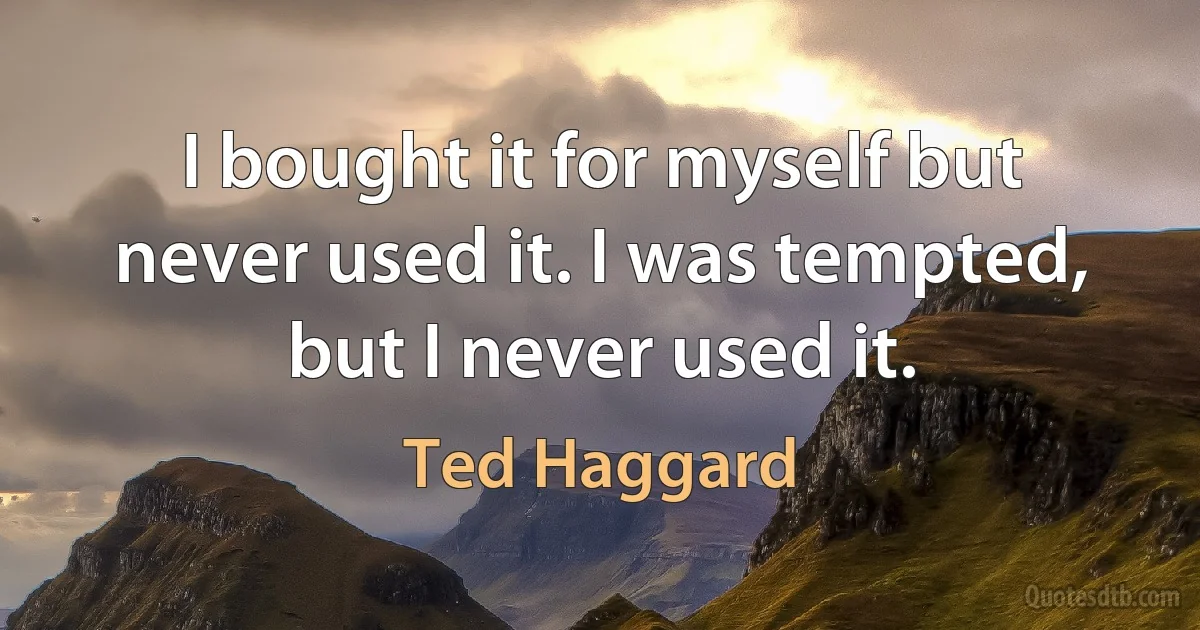 I bought it for myself but never used it. I was tempted, but I never used it. (Ted Haggard)