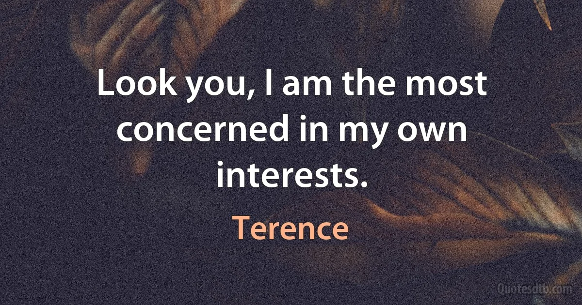 Look you, I am the most concerned in my own interests. (Terence)