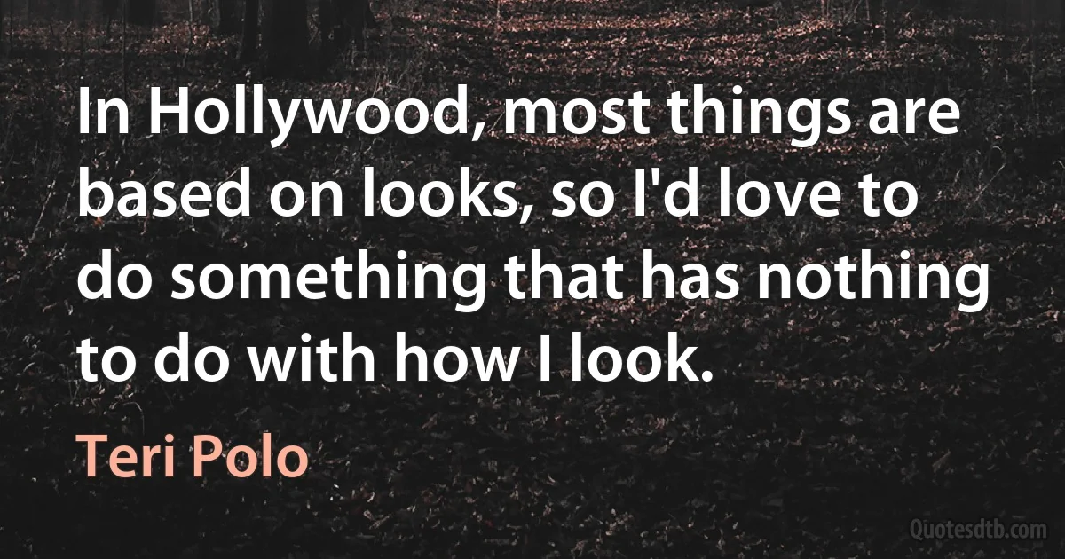 In Hollywood, most things are based on looks, so I'd love to do something that has nothing to do with how I look. (Teri Polo)