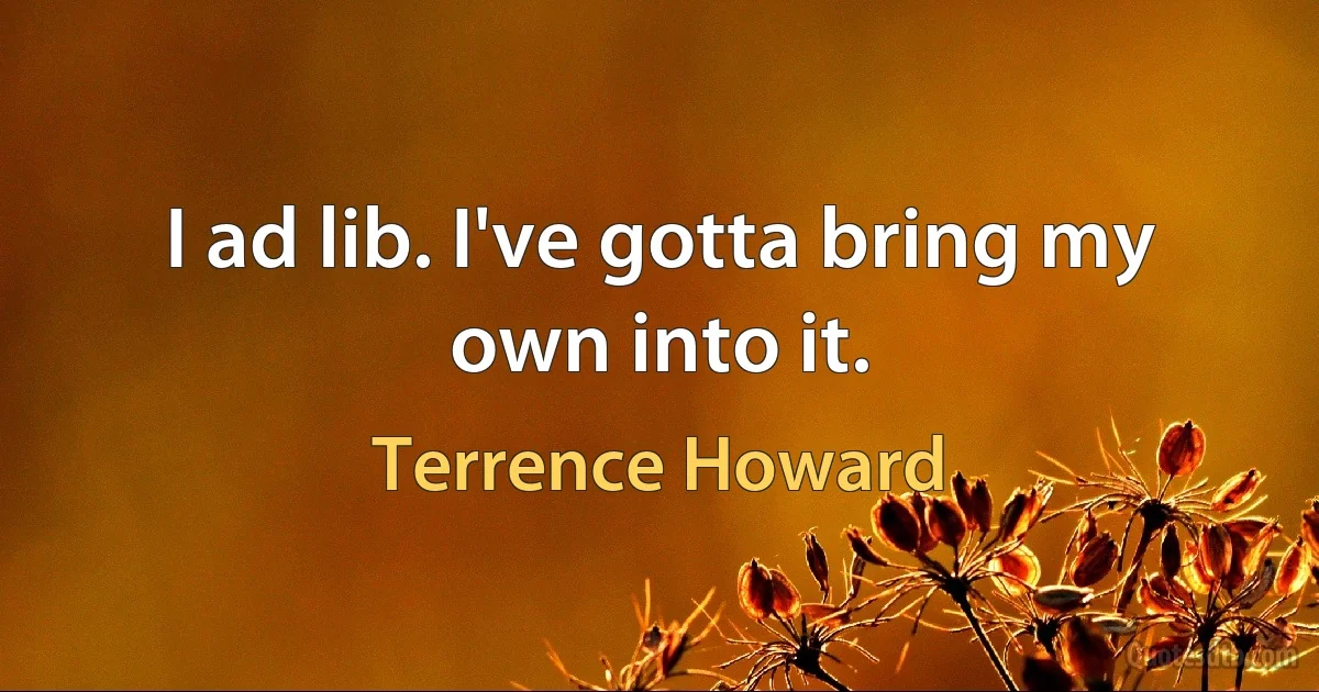 I ad lib. I've gotta bring my own into it. (Terrence Howard)