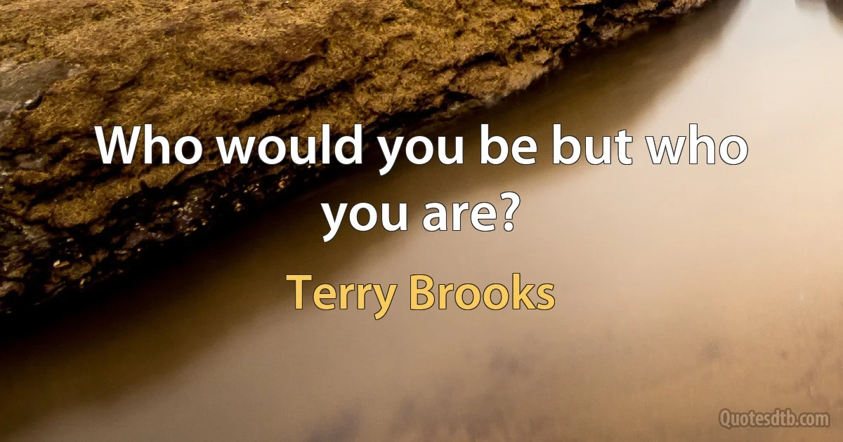 Who would you be but who you are? (Terry Brooks)