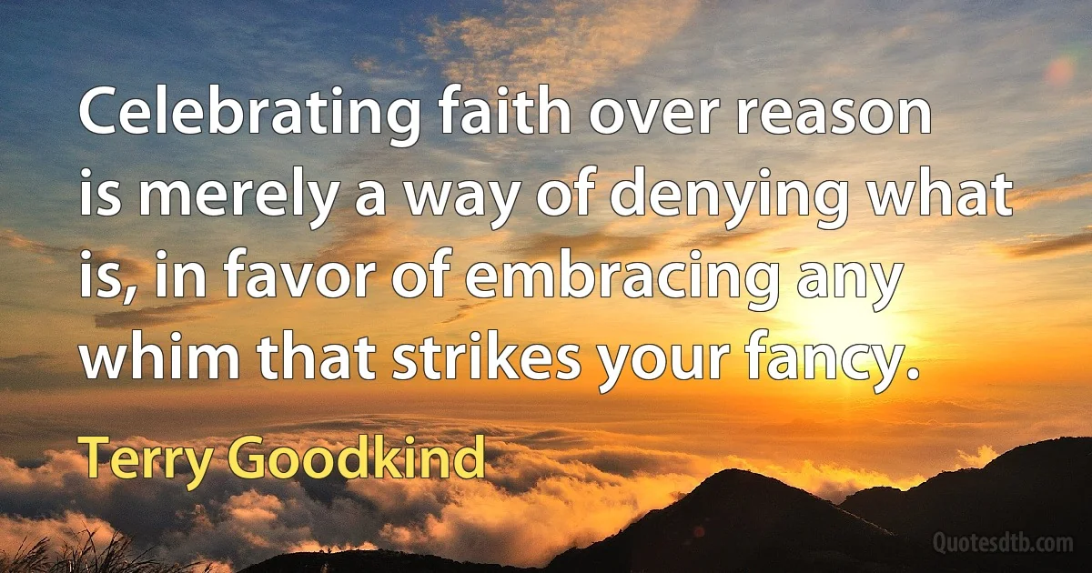 Celebrating faith over reason is merely a way of denying what is, in favor of embracing any whim that strikes your fancy. (Terry Goodkind)