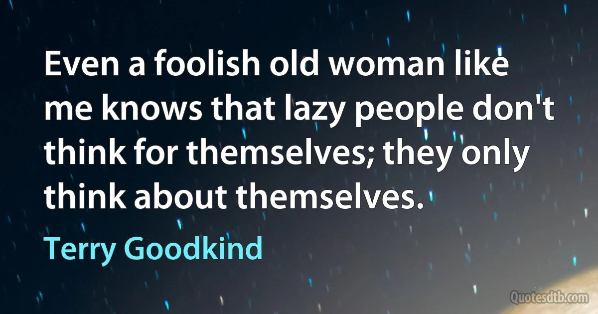 Even a foolish old woman like me knows that lazy people don't think for themselves; they only think about themselves. (Terry Goodkind)