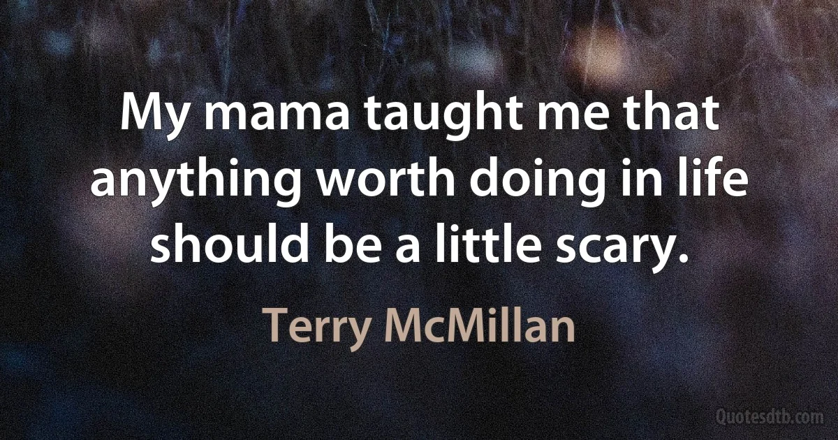 My mama taught me that anything worth doing in life should be a little scary. (Terry McMillan)