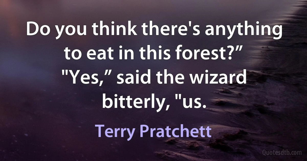 Do you think there's anything to eat in this forest?”
"Yes,” said the wizard bitterly, "us. (Terry Pratchett)