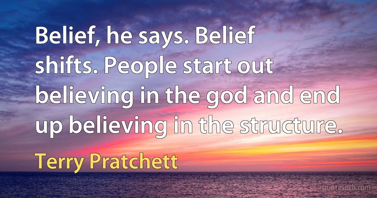 Belief, he says. Belief shifts. People start out believing in the god and end up believing in the structure. (Terry Pratchett)