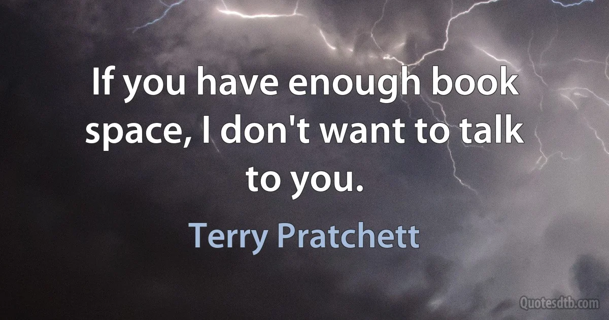 If you have enough book space, I don't want to talk to you. (Terry Pratchett)