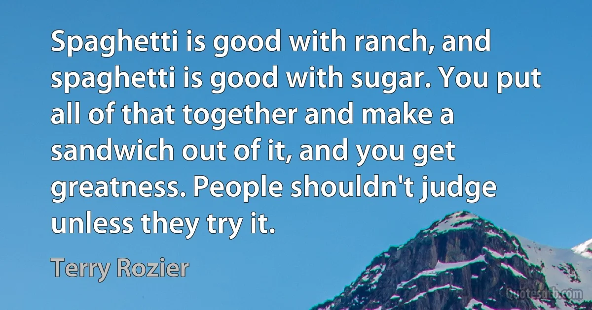 Spaghetti is good with ranch, and spaghetti is good with sugar. You put all of that together and make a sandwich out of it, and you get greatness. People shouldn't judge unless they try it. (Terry Rozier)