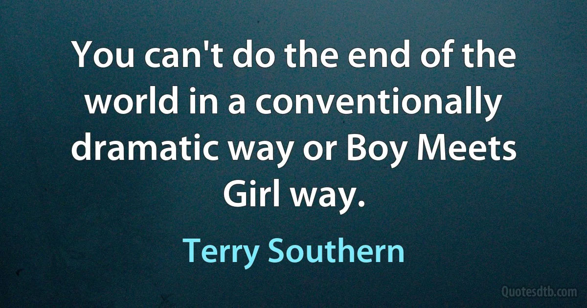 You can't do the end of the world in a conventionally dramatic way or Boy Meets Girl way. (Terry Southern)