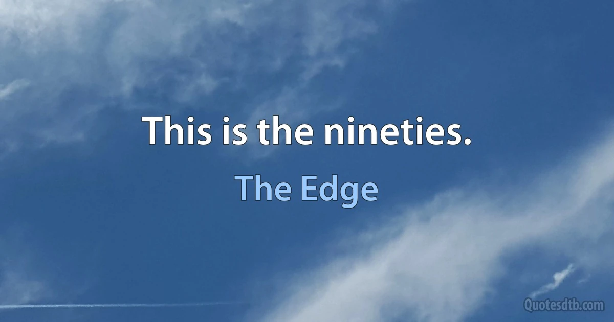 This is the nineties. (The Edge)