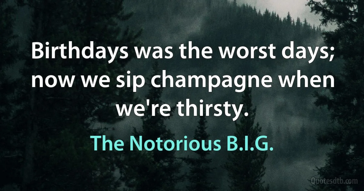 Birthdays was the worst days; now we sip champagne when we're thirsty. (The Notorious B.I.G.)