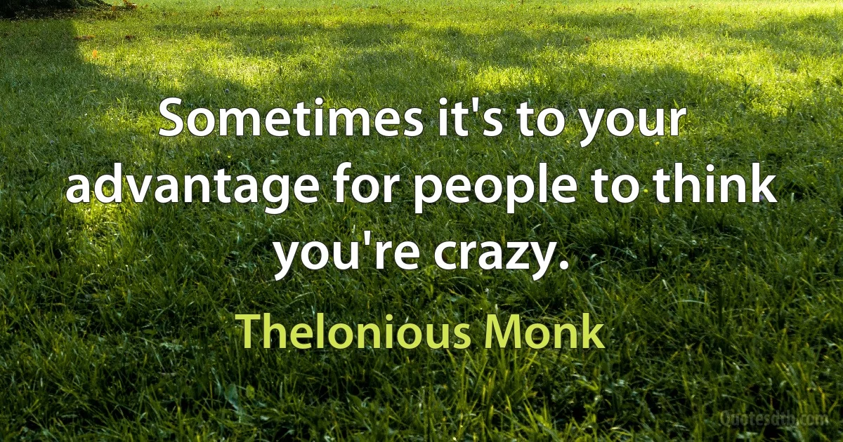 Sometimes it's to your advantage for people to think you're crazy. (Thelonious Monk)